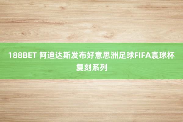 188BET 阿迪达斯发布好意思洲足球FIFA寰球杯复刻系列