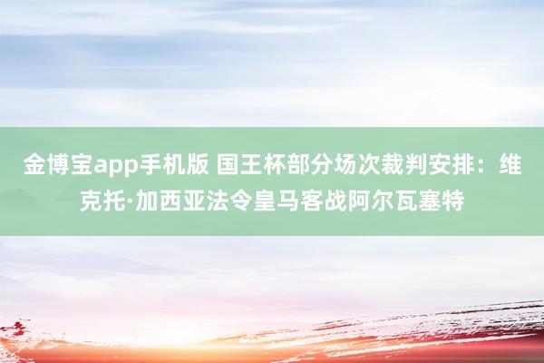 金博宝app手机版 国王杯部分场次裁判安排：维克托·加西亚法令皇马客战阿尔瓦塞特