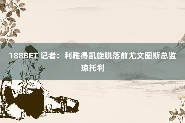 188BET 记者：利雅得凯旋脱落前尤文图斯总监琼托利
