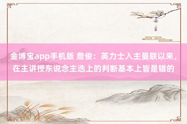金博宝app手机版 詹俊：英力士入主曼联以来，在主讲授东说念主选上的判断基本上皆是错的