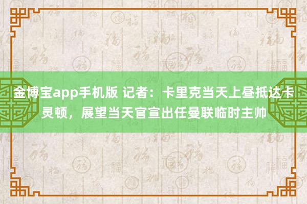 金博宝app手机版 记者：卡里克当天上昼抵达卡灵顿，展望当天官宣出任曼联临时主帅