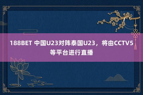 188BET 中国U23对阵泰国U23，将由CCTV5等平台进行直播