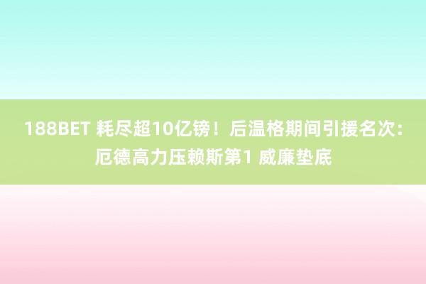 188BET 耗尽超10亿镑！后温格期间引援名次：厄德高力压赖斯第1 威廉垫底