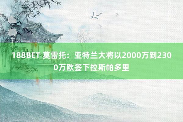 188BET 莫雷托：亚特兰大将以2000万到2300万欧签下拉斯帕多里