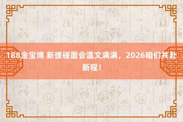 188金宝博 新援碰面会温文满满，2026咱们共赴新程！
