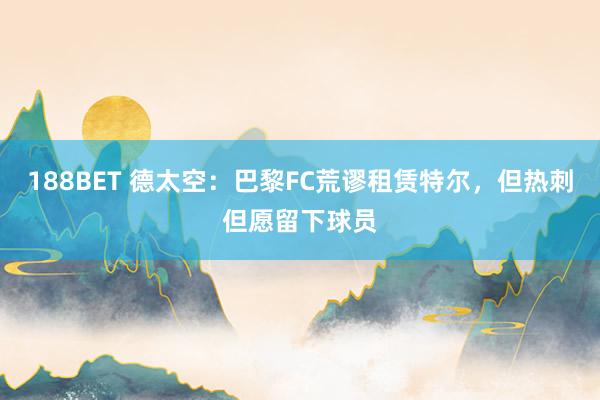 188BET 德太空：巴黎FC荒谬租赁特尔，但热刺但愿留下球员