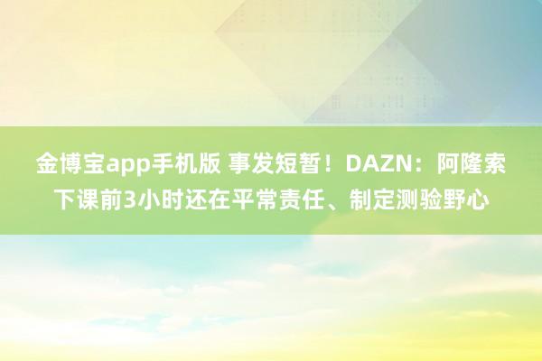 金博宝app手机版 事发短暂！DAZN：阿隆索下课前3小时还在平常责任、制定测验野心