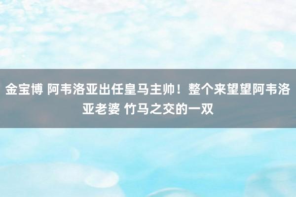 金宝博 阿韦洛亚出任皇马主帅！整个来望望阿韦洛亚老婆 竹马之交的一双