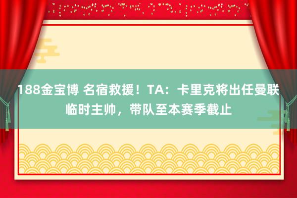 188金宝博 名宿救援！TA：卡里克将出任曼联临时主帅，带队至本赛季截止