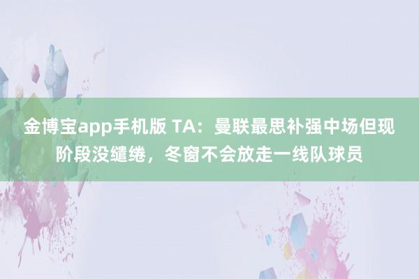 金博宝app手机版 TA：曼联最思补强中场但现阶段没缱绻，冬窗不会放走一线队球员
