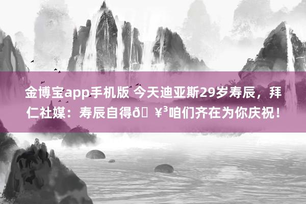 金博宝app手机版 今天迪亚斯29岁寿辰，拜仁社媒：寿辰自得🥳咱们齐在为你庆祝！