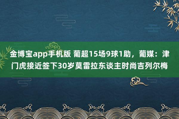 金博宝app手机版 葡超15场9球1助，葡媒：津门虎接近签下30岁莫雷拉东谈主时尚吉列尔梅