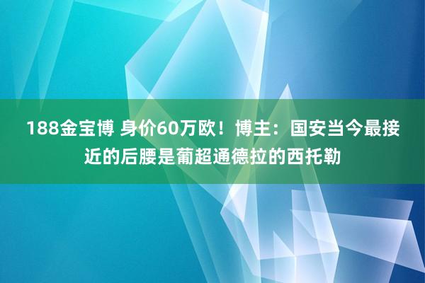 188金宝博 身价60万欧！博主：国安当今最接近的后腰是葡超通德拉的西托勒