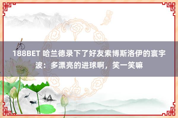 188BET 哈兰德录下了好友索博斯洛伊的寰宇波：多漂亮的进球啊，<a href=