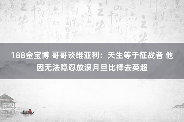 188金宝博 哥哥谈维亚利：天生等于征战者 他因无法隐忍放浪月旦比择去英超