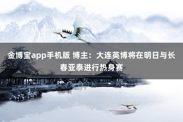金博宝app手机版 博主：大连英博将在明日与长春亚泰进行热身赛
