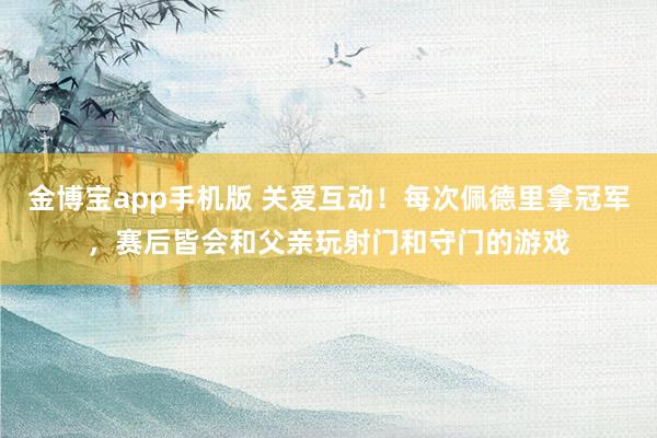 金博宝app手机版 关爱互动！每次佩德里拿冠军，赛后皆会和父亲玩射门和守门的游戏