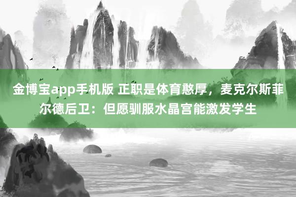 金博宝app手机版 正职是体育憨厚，麦克尔斯菲尔德后卫：但愿驯服水晶宫能激发学生