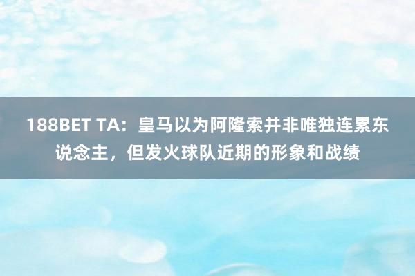 188BET TA：皇马以为阿隆索并非唯独连累东说念主，但发火球队近期的形象和战绩