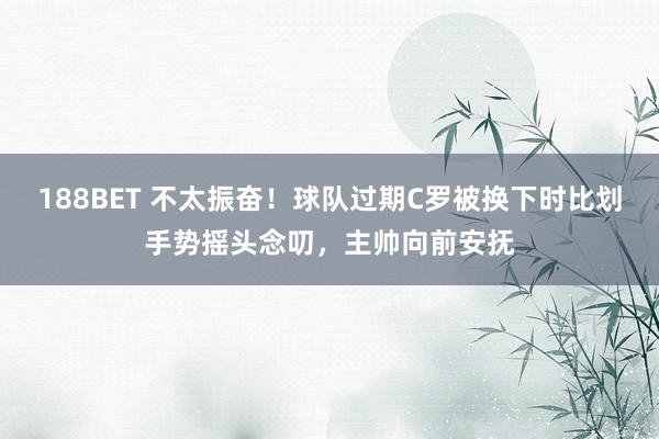 188BET 不太振奋！球队过期C罗被换下时比划手势摇头念叨，主帅向前安抚