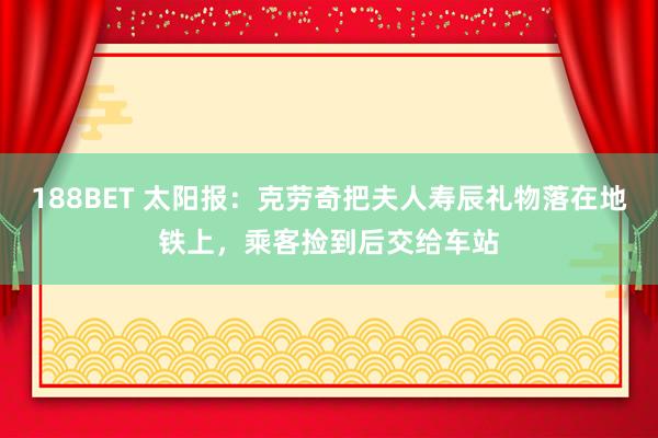 188BET 太阳报：克劳奇把夫人寿辰礼物落在地铁上，乘客捡到后交给车站