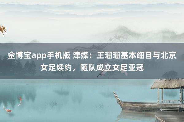 金博宝app手机版 津媒：王珊珊基本细目与北京女足续约，随队成立女足亚冠