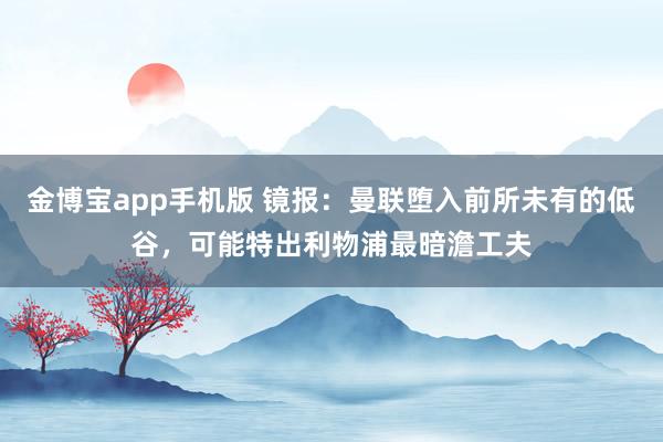 金博宝app手机版 镜报：曼联堕入前所未有的低谷，可能特出利物浦最暗澹工夫