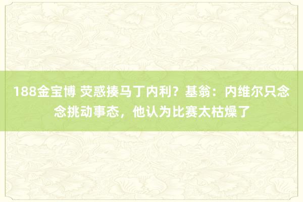 188金宝博 荧惑揍马丁内利？基翁：内维尔只念念挑动事态，他认为比赛太枯燥了