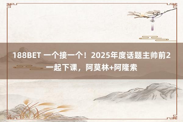 188BET 一个接一个！2025年度话题主帅前2一起下课，<a href=