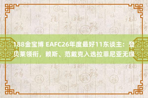 188金宝博 EAFC26年度最好11东谈主：登贝莱领衔，赖斯、范戴克入选拉菲尼亚无缘
