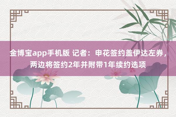 金博宝app手机版 记者：申花签约盖伊达左券，两边将签约2年并附带1年续约选项