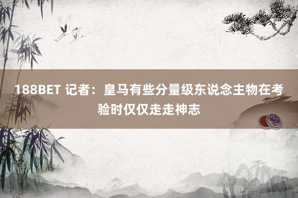 188BET 记者：皇马有些分量级东说念主物在考验时仅仅走走神志