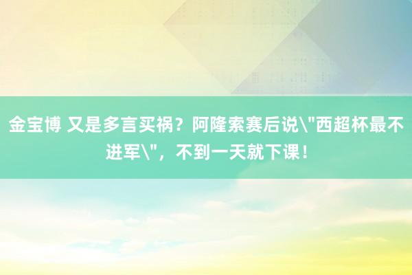 金宝博 又是多言买祸？阿隆索赛后说