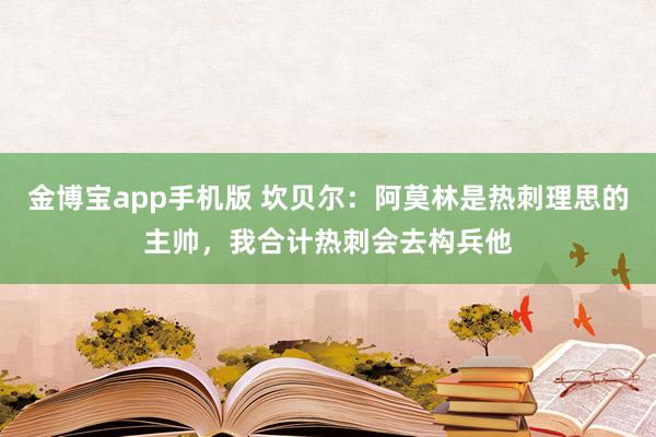 金博宝app手机版 坎贝尔：阿莫林是热刺理思的主帅，我合计热刺会去构兵他