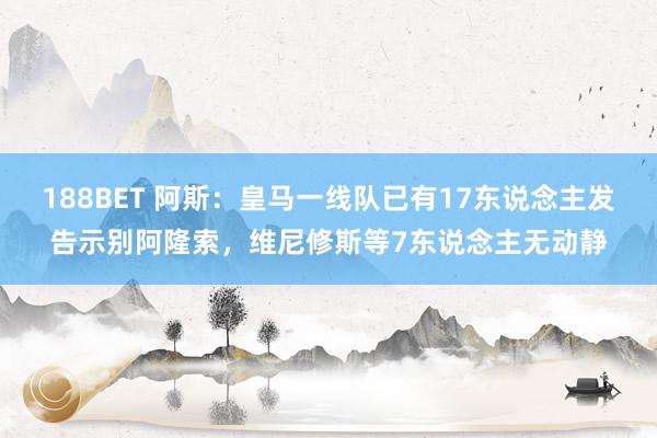 188BET 阿斯：皇马一线队已有17东说念主发告示别阿隆索，维尼修斯等7东说念主无动静