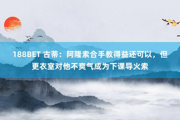 188BET 古蒂：阿隆索合手教得益还可以，但更衣室对他不爽气成为下课导火索