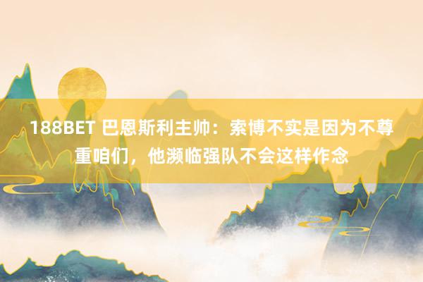 188BET 巴恩斯利主帅：索博不实是因为不尊重咱们，他濒临强队不会这样作念
