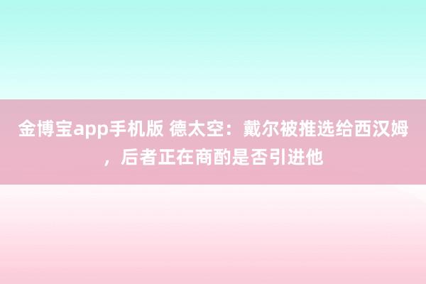 金博宝app手机版 德太空：戴尔被推选给西汉姆，后者正在商酌是否引进他