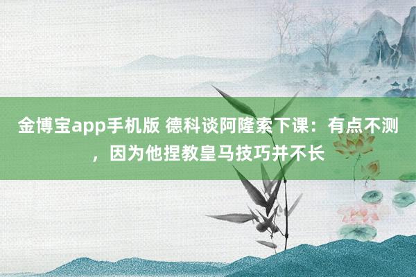 金博宝app手机版 德科谈阿隆索下课：有点不测，因为他捏教皇马技巧并不长