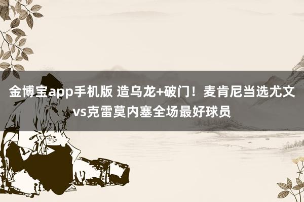 金博宝app手机版 造乌龙+破门！麦肯尼当选尤文vs克雷莫内塞全场最好球员