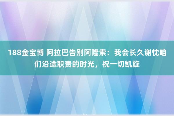 188金宝博 阿拉巴告别阿隆索：我会长久谢忱咱们沿途职责的时光，祝一切凯旋