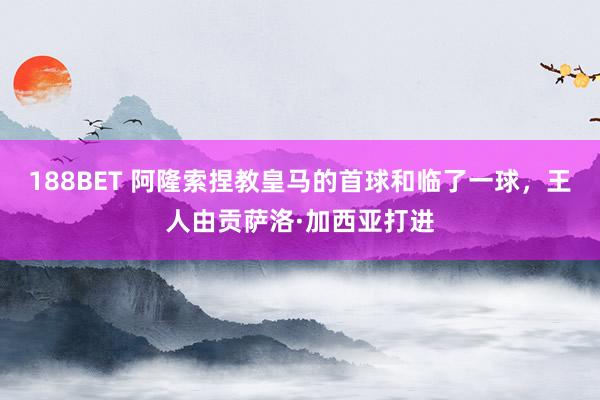 188BET 阿隆索捏教皇马的首球和临了一球，王人由贡萨洛·加西亚打进