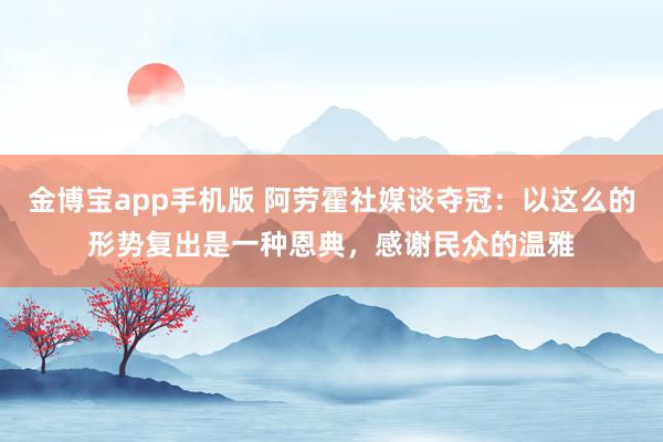 金博宝app手机版 阿劳霍社媒谈夺冠：以这么的形势复出是一种恩典，感谢民众的温雅