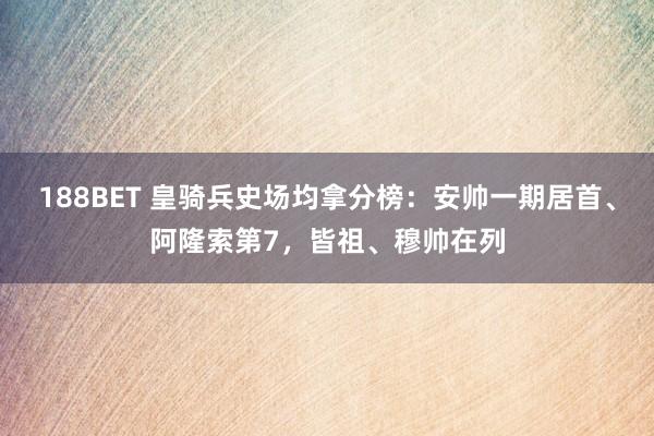 188BET 皇骑兵史场均拿分榜：安帅一期居首、阿隆索第7，皆祖、穆帅在列