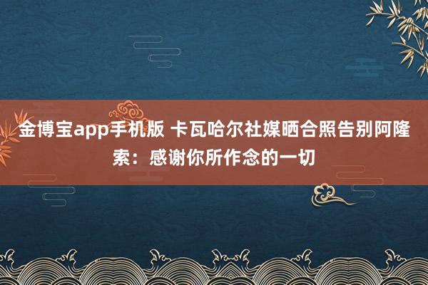 金博宝app手机版 卡瓦哈尔社媒晒合照告别阿隆索：感谢你所作念的一切