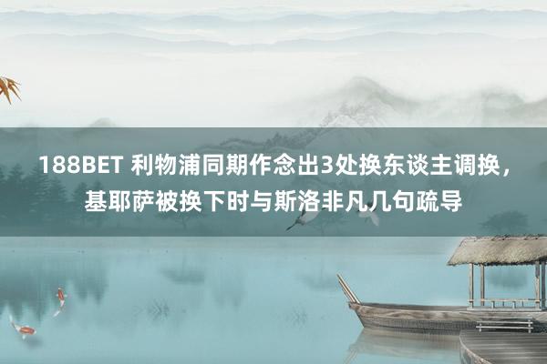 188BET 利物浦同期作念出3处换东谈主调换，基耶萨被换下时与斯洛非凡几句疏导