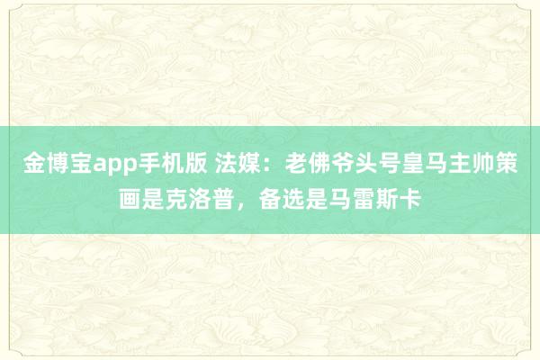 金博宝app手机版 法媒：老佛爷头号皇马主帅策画是克洛普，备选是马雷斯卡