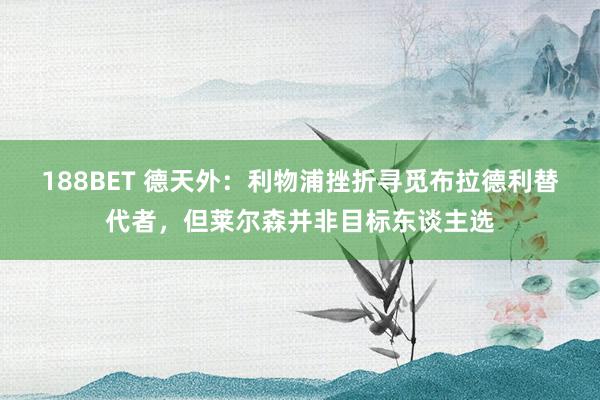 188BET 德天外：利物浦挫折寻觅布拉德利替代者，但莱尔森并非目标东谈主选