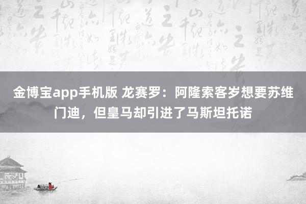 金博宝app手机版 龙赛罗：阿隆索客岁想要苏维门迪，但皇马却引进了马斯坦托诺