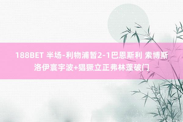 188BET 半场-利物浦暂2-1巴恩斯利 索博斯洛伊寰宇波+猖獗立正弗林蓬破门